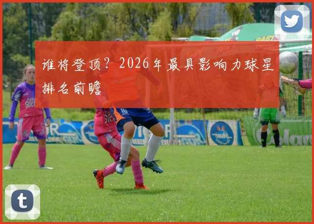谁将登顶？2026年最具影响力球星排名前瞻