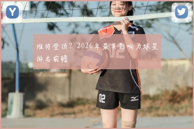谁将登顶?2026年最具影响力球星排名前瞻