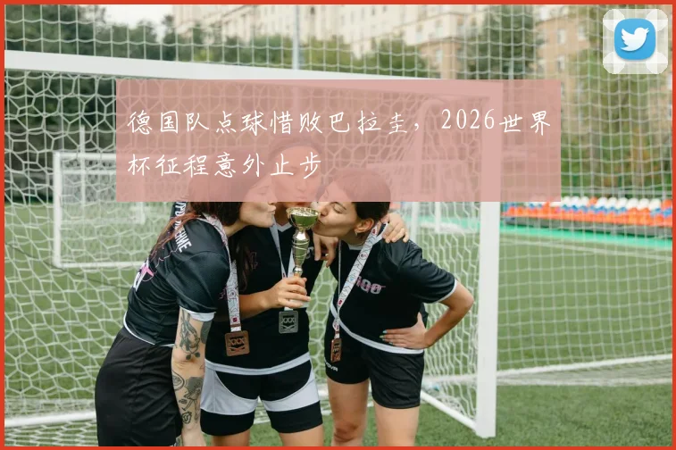 德国队点球惜败巴拉圭，2026世界杯征程意外止步