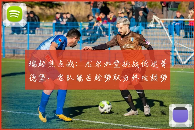 瑞超焦点战：尤尔加登挑战低迷哥德堡，客队能否趁势取分终结颓势？