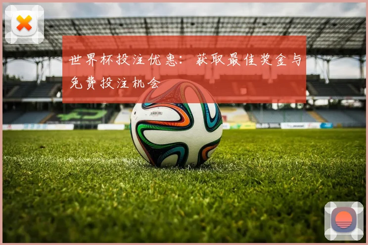 世界杯投注优惠：获取最佳奖金与免费投注机会