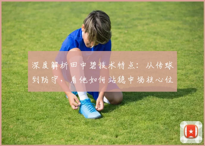 深度解析田中碧技术特点：从传球到防守，看他如何站稳中场核心位置