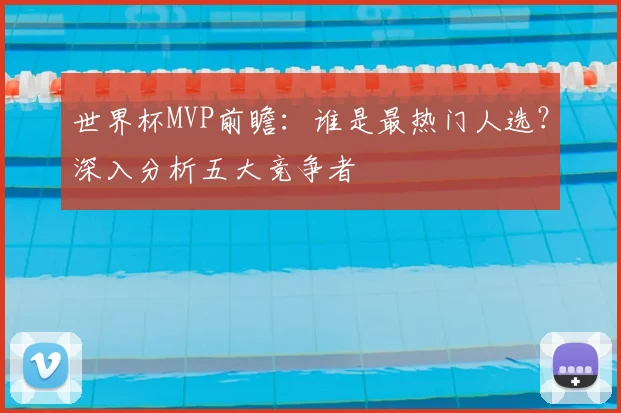 世界杯MVP前瞻:谁是最热门人选?深入分析五大竞争者