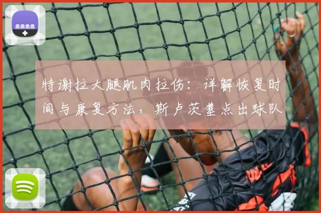 特谢拉大腿肌肉拉伤:详解恢复时间与康复方法,斯卢茨基点出球队失误根源