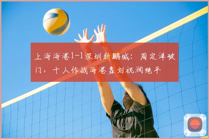 上海海港1-1深圳新鹏城:周定洋破门,十人作战海港靠刘祝润绝平