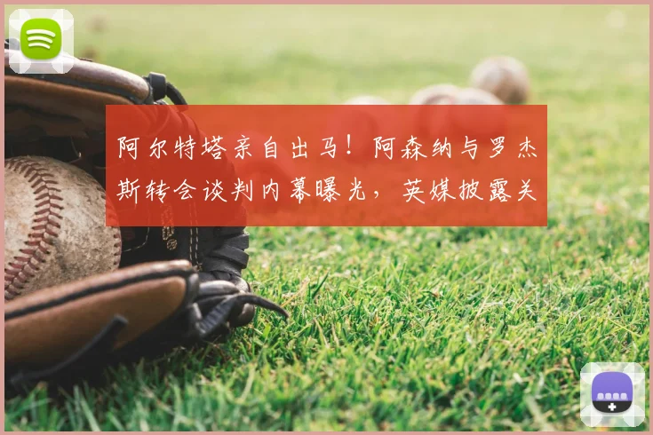 阿尔特塔亲自出马！阿森纳与罗杰斯转会谈判内幕曝光，英媒披露关键会面细节