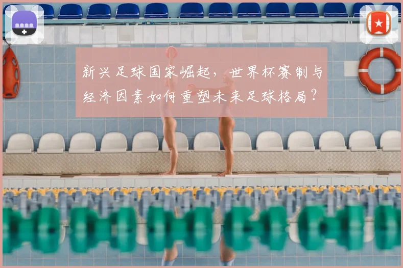 新兴足球国家崛起，世界杯赛制与经济因素如何重塑未来足球格局？