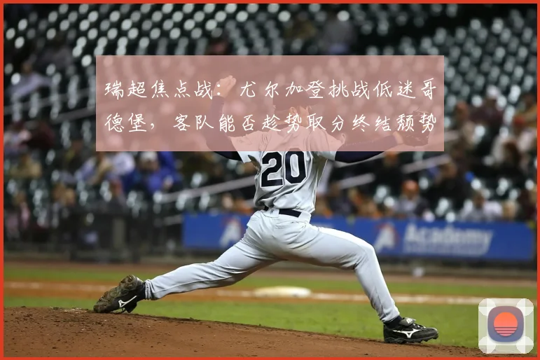 瑞超焦点战:尤尔加登挑战低迷哥德堡,客队能否趁势取分终结颓势?